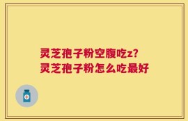 灵芝孢子粉空腹吃z？灵芝孢子粉怎么吃最好