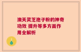 澳天灵芝孢子粉的神奇功效 提升等多方面作用全解析