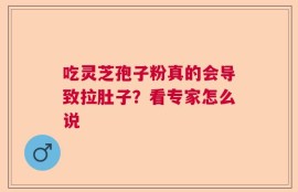 吃灵芝孢子粉真的会导致拉肚子？看专家怎么说