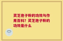 灵芝孢子粉的功效与作用百科？灵芝孢子粉的功效是什么