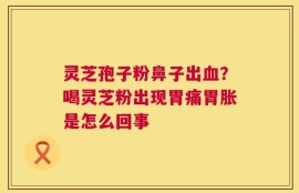 灵芝孢子粉鼻子出血？喝灵芝粉出现胃痛胃胀是怎么回事