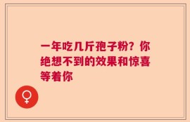 一年吃几斤孢子粉？你绝想不到的效果和惊喜等着你