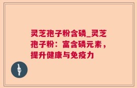 灵芝孢子粉含磷_灵芝孢子粉：富含磷元素，提升健康与免疫力
