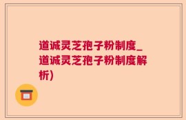 道诚灵芝孢子粉制度_道诚灵芝孢子粉制度解析)