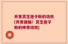 开胃灵芝孢子粉的功效(开胃健脑！灵芝孢子粉的神奇功效)