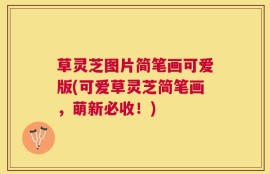 草灵芝图片简笔画可爱版(可爱草灵芝简笔画，萌新必收！)
