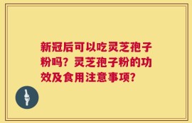 新冠后可以吃灵芝孢子粉吗？灵芝孢子粉的功效及食用注意事项？