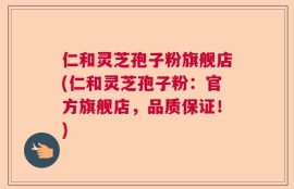 仁和灵芝孢子粉旗舰店(仁和灵芝孢子粉：官方旗舰店，品质保证！)