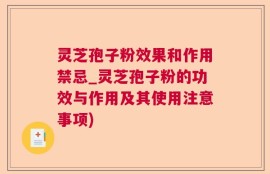 灵芝孢子粉效果和作用禁忌_灵芝孢子粉的功效与作用及其使用注意事项)