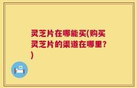 灵芝片在哪能买(购买灵芝片的渠道在哪里？)