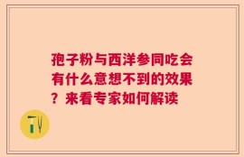 孢子粉与西洋参同吃会有什么意想不到的效果？来看专家如何解读
