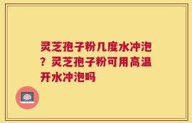 灵芝孢子粉几度水冲泡？灵芝孢子粉可用高温开水冲泡吗