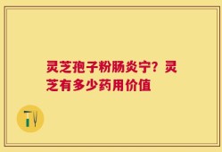 灵芝孢子粉肠炎宁？灵芝有多少药用价值