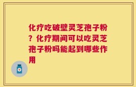 化疗吃破壁灵芝孢子粉？化疗期间可以吃灵芝孢子粉吗能起到哪些作用