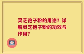 灵芝孢子粉的用途？详解灵芝孢子粉的功效与作用？