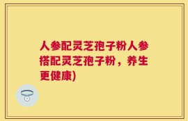 人参配灵芝孢子粉人参搭配灵芝孢子粉，养生更健康)