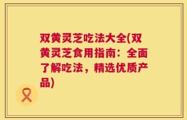 双黄灵芝吃法大全(双黄灵芝食用指南：全面了解吃法，精选优质产品)