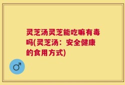 灵芝汤灵芝能吃嘛有毒吗(灵芝汤：安全健康的食用方式)