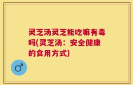 灵芝汤灵芝能吃嘛有毒吗(灵芝汤：安全健康的食用方式)