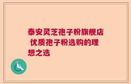 泰安灵芝孢子粉旗舰店 优质孢子粉选购的理想之选