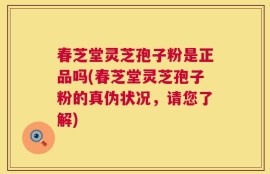 春芝堂灵芝孢子粉是正品吗(春芝堂灵芝孢子粉的真伪状况，请您了解)