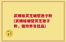武姨娃灵芝破壁孢子粉(武姨娃破壁灵芝孢子粉，强效养生佳品)