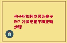 孢子粉如何吃灵芝孢子粉？冲灵芝孢子粉正确步骤