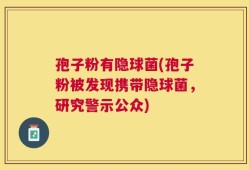 孢子粉有隐球菌(孢子粉被发现携带隐球菌，研究警示公众)