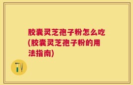 胶囊灵芝孢子粉怎么吃(胶囊灵芝孢子粉的用法指南)
