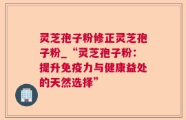 灵芝孢子粉修正灵芝孢子粉_“灵芝孢子粉：提升免疫力与健康益处的天然选择”