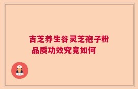 吉芝养生谷灵芝孢子粉 品质功效究竟如何