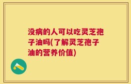 没病的人可以吃灵芝孢子油吗(了解灵芝孢子油的营养价值)
