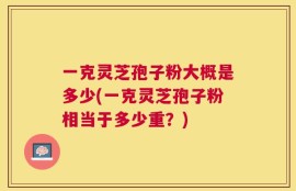 一克灵芝孢子粉大概是多少(一克灵芝孢子粉相当于多少重？)