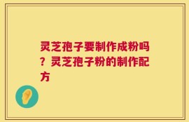 灵芝孢子要制作成粉吗？灵芝孢子粉的制作配方