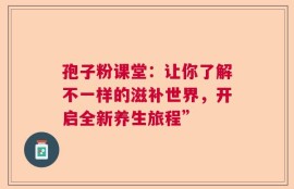 孢子粉课堂：让你了解不一样的滋补世界，开启全新养生旅程”