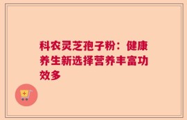 科农灵芝孢子粉：健康养生新选择营养丰富功效多