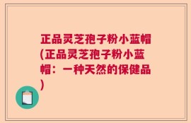 正品灵芝孢子粉小蓝帽(正品灵芝孢子粉小蓝帽：一种天然的保健品)