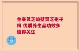 金寨灵芝破壁灵芝孢子粉 优质养生品功效多值得关注