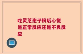 吃灵芝孢子粉后心慌 是正常反应还是不良反应