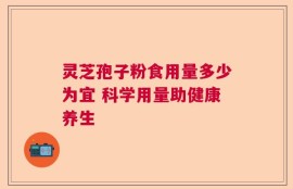 灵芝孢子粉食用量多少为宜 科学用量助健康养生