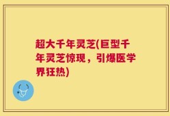 超大千年灵芝(巨型千年灵芝惊现，引爆医学界狂热)