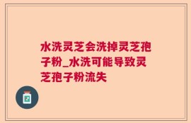 水洗灵芝会洗掉灵芝孢子粉_水洗可能导致灵芝孢子粉流失