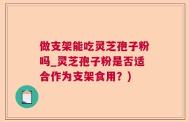 做支架能吃灵芝孢子粉吗_灵芝孢子粉是否适合作为支架食用？)