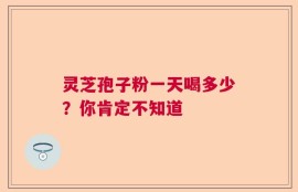 灵芝孢子粉一天喝多少？你肯定不知道