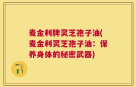 麦金利牌灵芝孢子油(麦金利灵芝孢子油：保养身体的秘密武器)