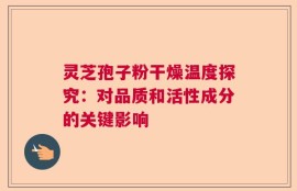 灵芝孢子粉干燥温度探究：对品质和活性成分的关键影响