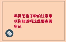 喝灵芝孢子粉的注意事项你知道吗这些要点需牢记