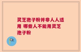 灵芝孢子粉并非人人适用 哪些人不能用灵芝孢子粉