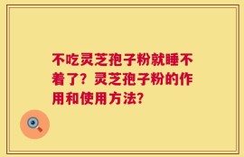 不吃灵芝孢子粉就睡不着了？灵芝孢子粉的作用和使用方法？