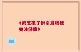 《灵芝孢子粉引发肠梗 关注健康》
